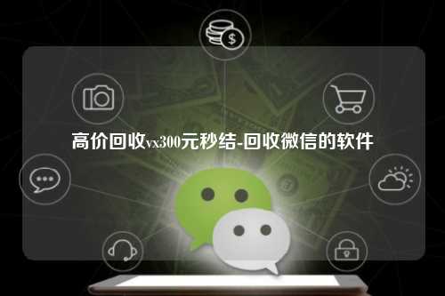 高价回收vx300元秒结-回收微信的软件