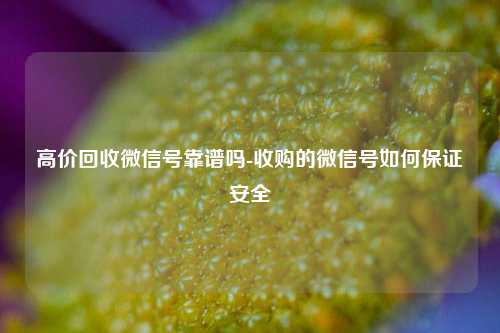 高价回收微信号靠谱吗-收购的微信号如何保证安全