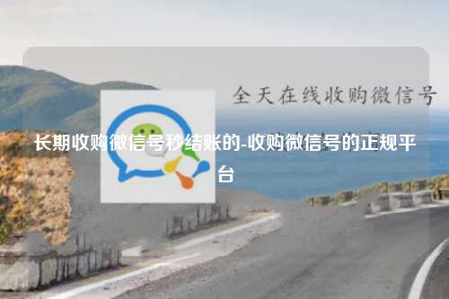 长期收购微信号秒结账的-收购微信号的正规平台