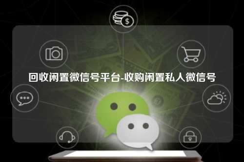回收闲置微信号平台-收购闲置私人微信号