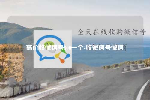 高价收微信号500一个-收微信号微信