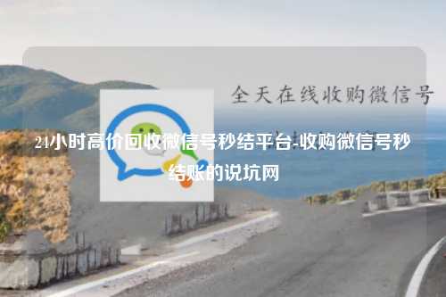 24小时高价回收微信号秒结平台-收购微信号秒结账的说坑网