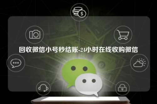 回收微信小号秒结账-24小时在线收购微信