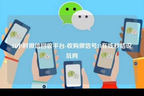24小时微信回收平台-收购微信号24在线秒结说坑网