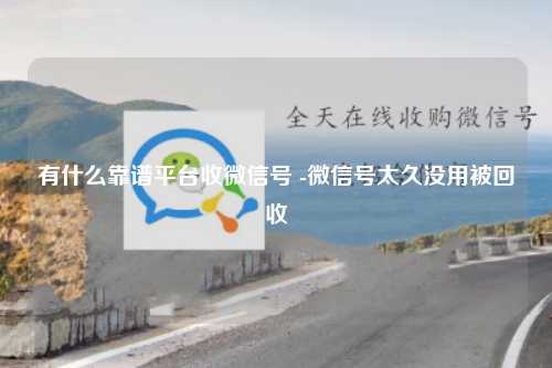 有什么靠谱平台收微信号 -微信号太久没用被回收