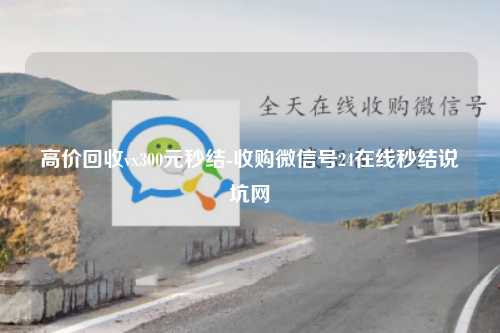 高价回收vx300元秒结-收购微信号24在线秒结说坑网