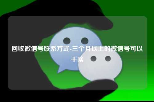 回收微信号联系方式-三个月以上的微信号可以干啥