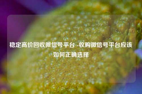 稳定高价回收微信号平台 -收购微信号平台应该如何正确选择