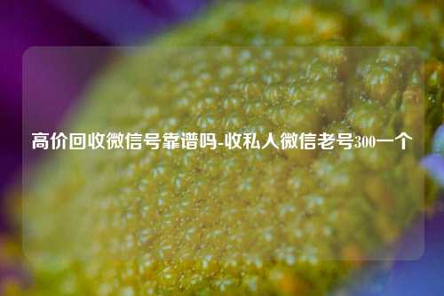 高价回收微信号靠谱吗-收私人微信老号300一个
