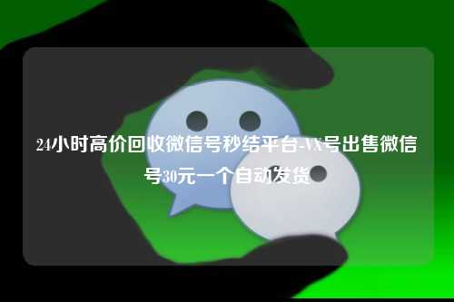 24小时高价回收微信号秒结平台-VX号出售微信号30元一个自动发货