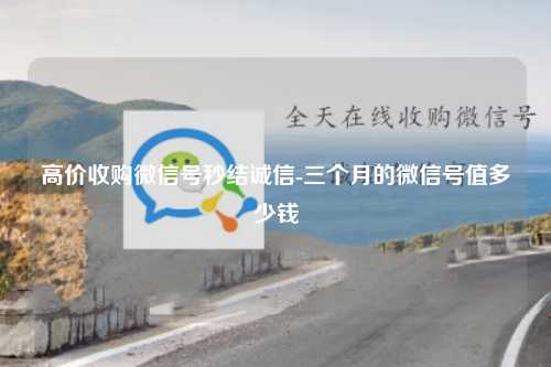 高价收购微信号秒结诚信-三个月的微信号值多少钱