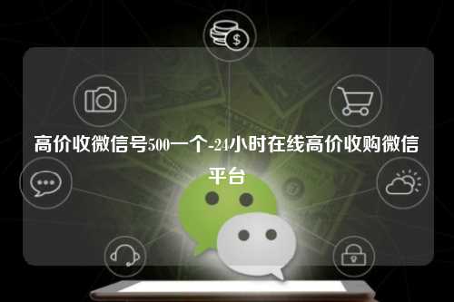 高价收微信号500一个-24小时在线高价收购微信平台