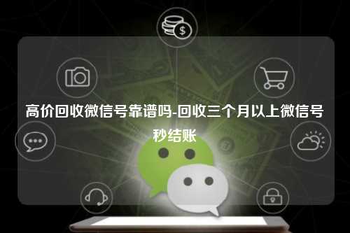 高价回收微信号靠谱吗-回收三个月以上微信号秒结账
