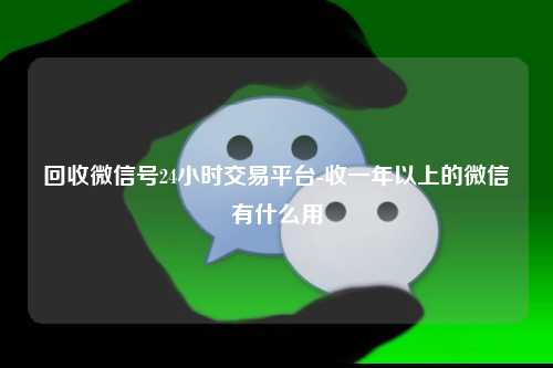 回收微信号24小时交易平台-收一年以上的微信有什么用