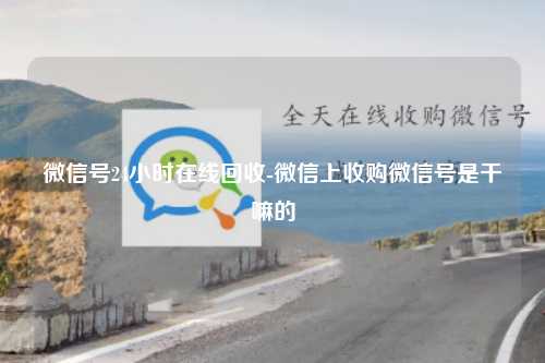 微信号24小时在线回收-微信上收购微信号是干嘛的