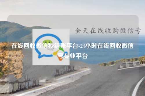 在线回收微信秒结账平台-24小时在线回收微信号专业平台