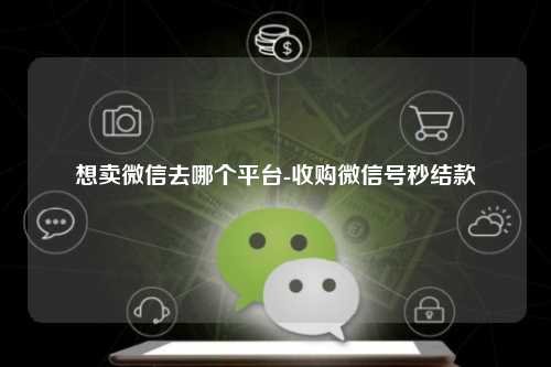 想卖微信去哪个平台-收购微信号秒结款