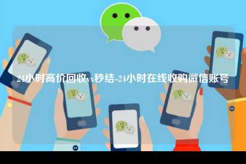 24小时高价回收vx秒结-24小时在线收购微信账号