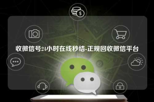 收微信号24小时在线秒结-正规回收微信平台