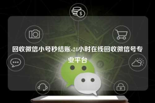 回收微信小号秒结账-24小时在线回收微信号专业平台