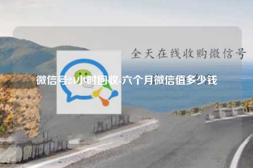 微信号24小时回收-六个月微信值多少钱