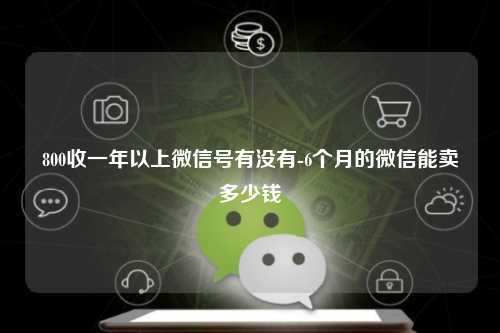800收一年以上微信号有没有-6个月的微信能卖多少钱