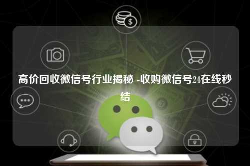 高价回收微信号行业揭秘 -收购微信号24在线秒结