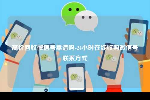 高价回收微信号靠谱吗-24小时在线收购微信号联系方式