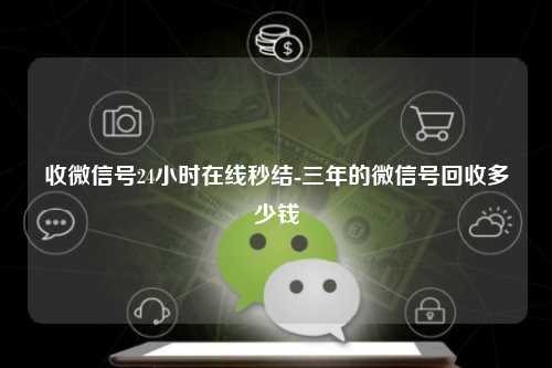 收微信号24小时在线秒结-三年的微信号回收多少钱
