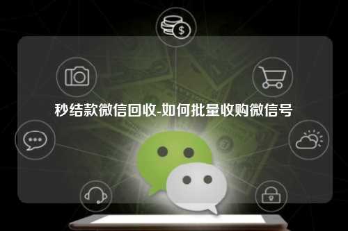 秒结款微信回收-如何批量收购微信号