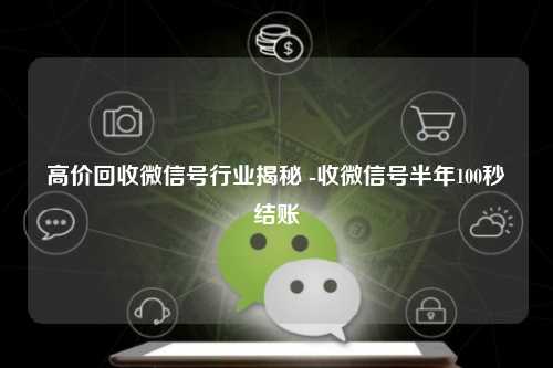 高价回收微信号行业揭秘 -收微信号半年100秒结账