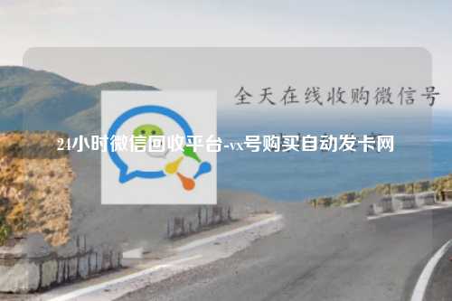 24小时微信回收平台-vx号购买自动发卡网