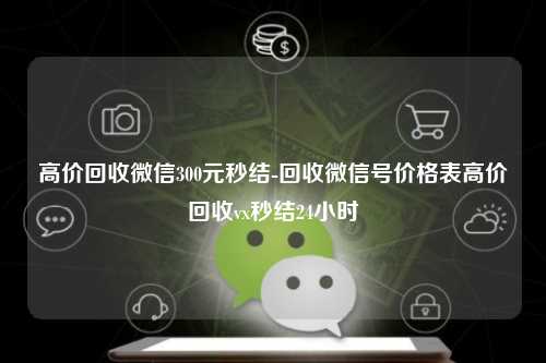 高价回收微信300元秒结-回收微信号价格表高价回收vx秒结24小时